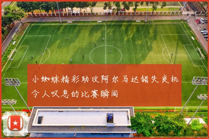 小蜘蛛精彩助攻阿尔马达错失良机令人叹息的比赛瞬间