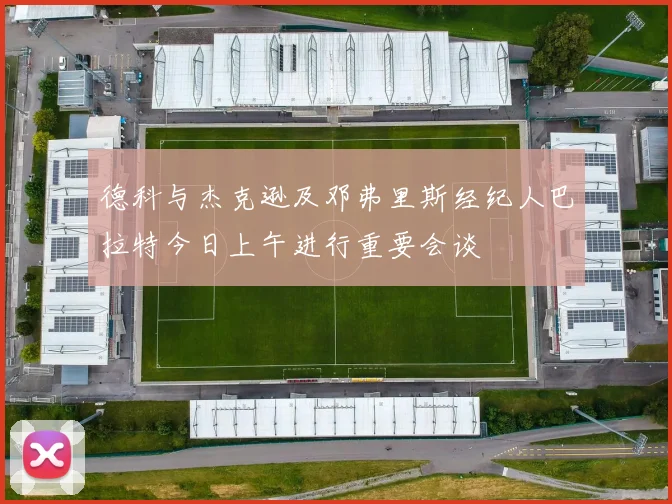 德科与杰克逊及邓弗里斯经纪人巴拉特今日上午进行重要会谈