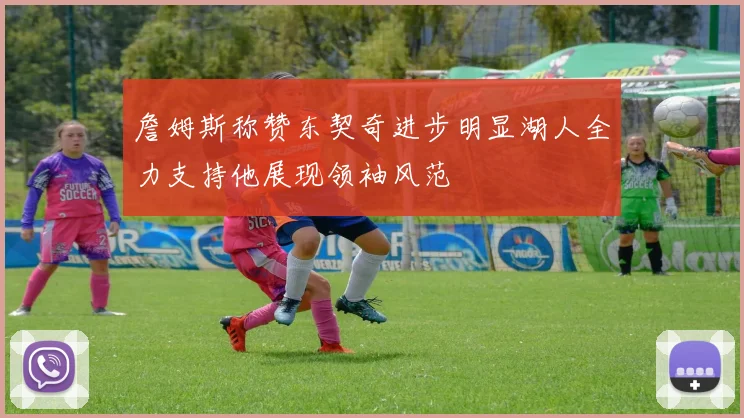 詹姆斯称赞东契奇进步明显湖人全力支持他展现领袖风范