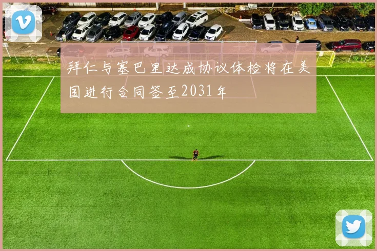 拜仁与塞巴里达成协议体检将在美国进行合同签至2031年