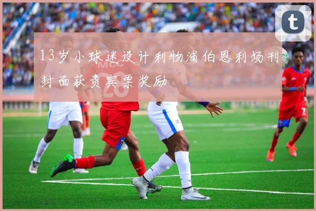 13岁小球迷设计利物浦伯恩利场刊封面获贵宾票奖励