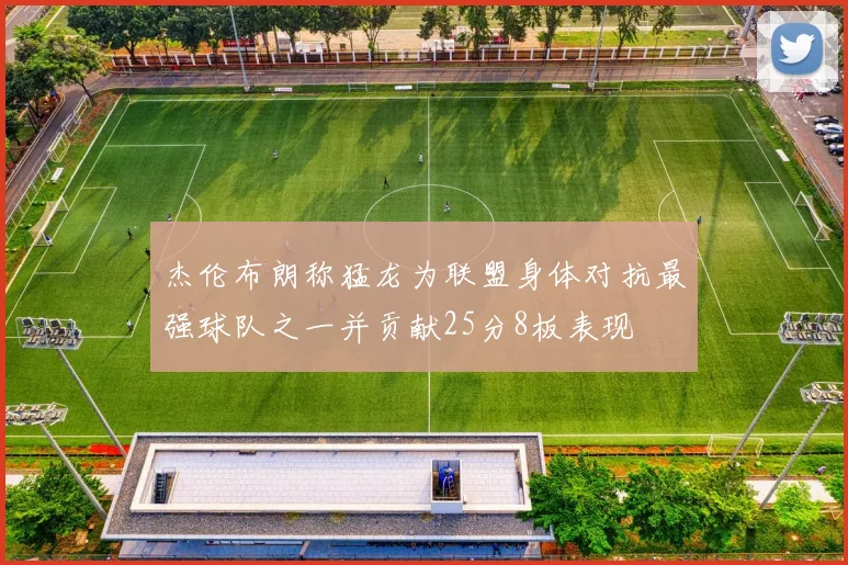 杰伦布朗称猛龙为联盟身体对抗最强球队之一并贡献25分8板表现