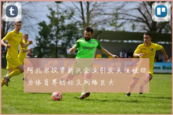 阿扎尔投资新兴企业引发关注被称为体育界的社交网络巨头