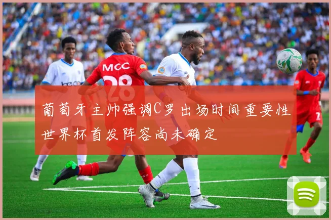 葡萄牙主帅强调C罗出场时间重要性世界杯首发阵容尚未确定