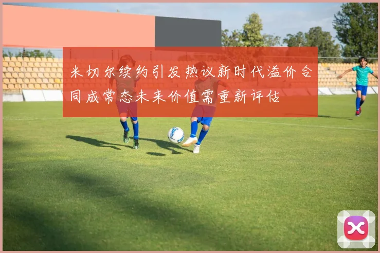 米切尔续约引发热议新时代溢价合同成常态未来价值需重新评估