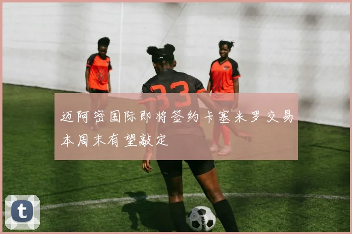 迈阿密国际即将签约卡塞米罗交易本周末有望敲定