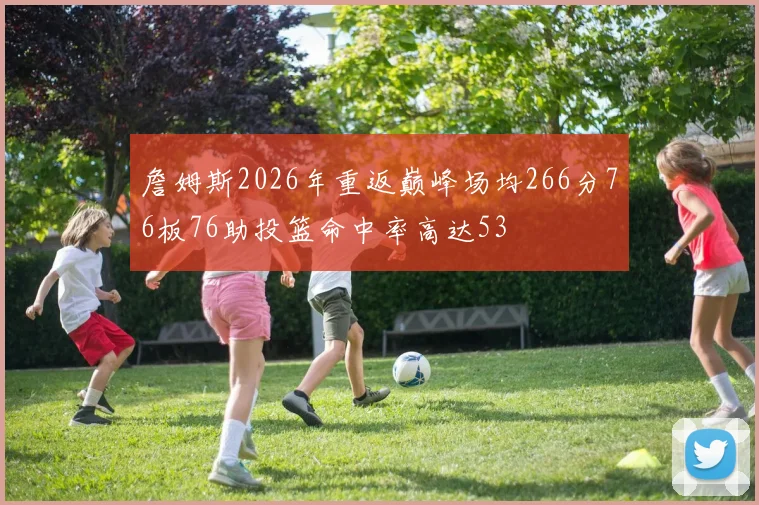 詹姆斯2026年重返巅峰场均266分76板76助投篮命中率高达53