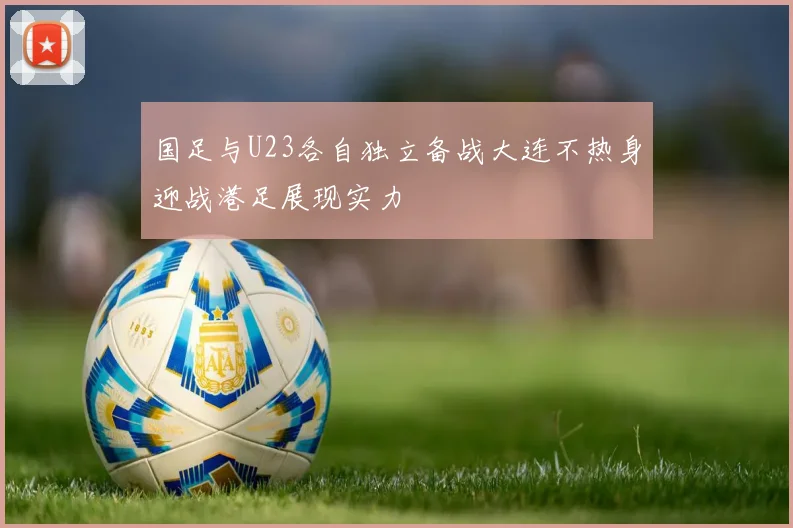 国足与U23各自独立备战大连不热身迎战港足展现实力