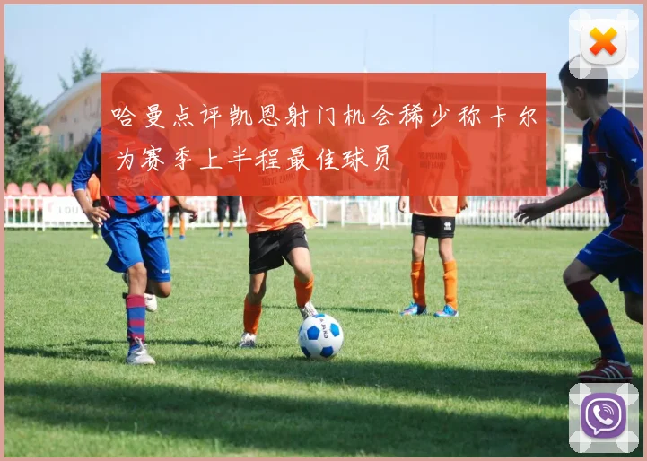 哈曼点评凯恩射门机会稀少称卡尔为赛季上半程最佳球员