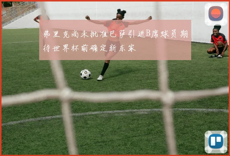 弗里克尚未批准巴萨引进B席球员期待世界杯前确定新东家