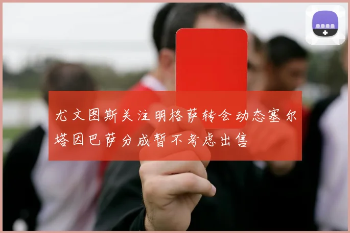 尤文图斯关注明格萨转会动态塞尔塔因巴萨分成暂不考虑出售