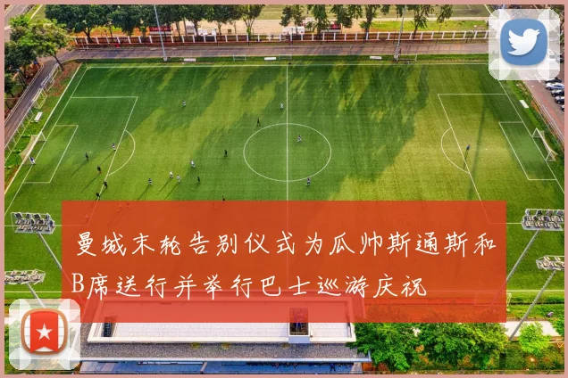 曼城末轮告别仪式为瓜帅斯通斯和B席送行并举行巴士巡游庆祝