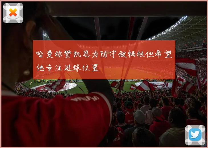 哈曼称赞凯恩为防守做牺牲但希望他专注进球位置