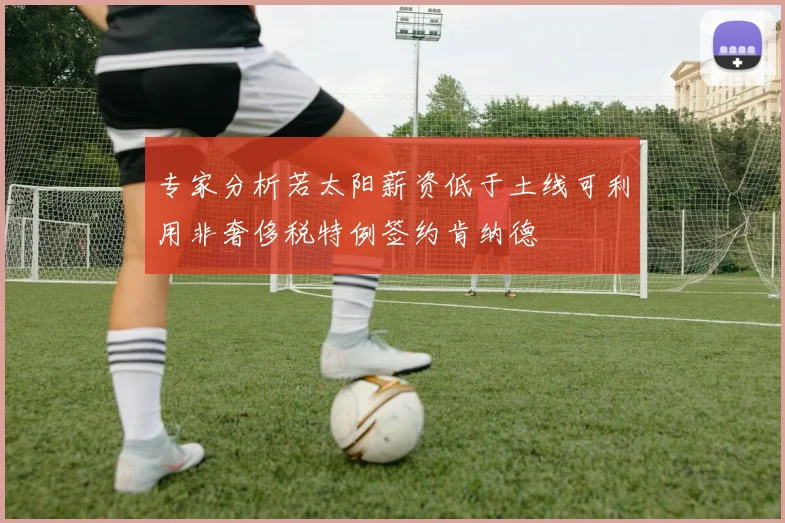 专家分析若太阳薪资低于土线可利用非奢侈税特例签约肯纳德