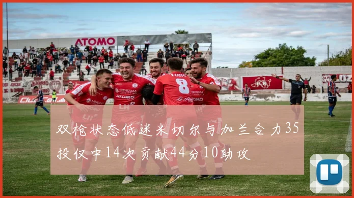 双枪状态低迷米切尔与加兰合力35投仅中14次贡献44分10助攻
