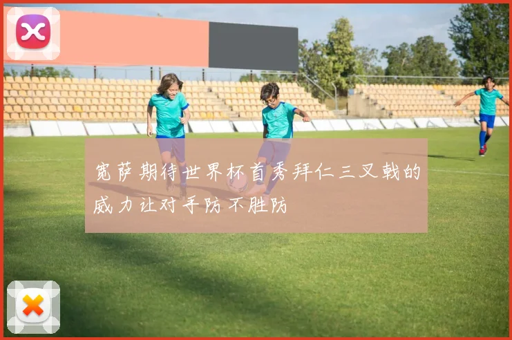 宽萨期待世界杯首秀拜仁三叉戟的威力让对手防不胜防
