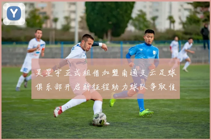 吴星宇正式租借加盟南通支云足球俱乐部开启新征程助力球队争取佳绩