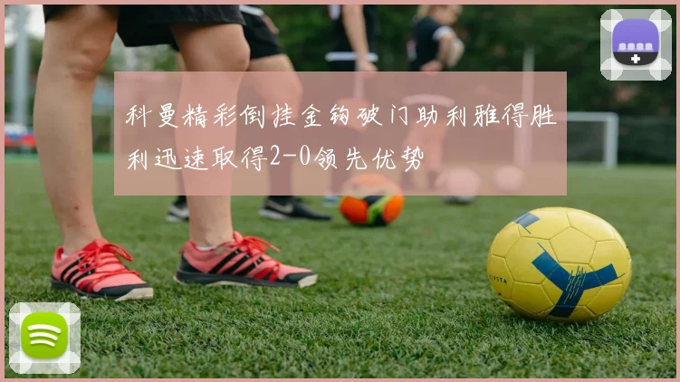 科曼精彩倒挂金钩破门助利雅得胜利迅速取得2-0领先优势