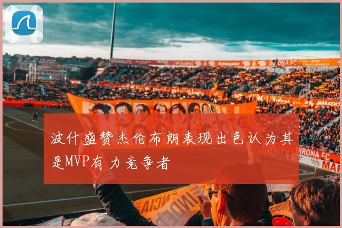 波什盛赞杰伦布朗表现出色认为其是MVP有力竞争者