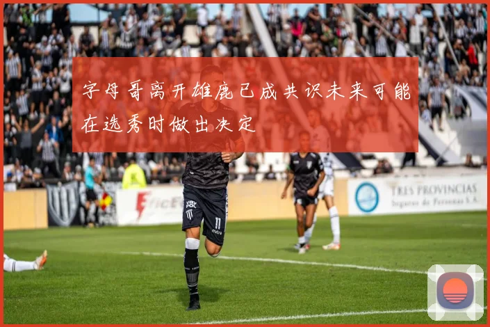 字母哥离开雄鹿已成共识未来可能在选秀时做出决定