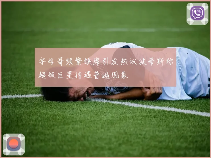 字母哥频繁缺席引发热议波蒂斯称超级巨星待遇普遍现象