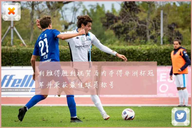 利雅得胜利祝贺马内夺得非洲杯冠军并荣获最佳球员称号
