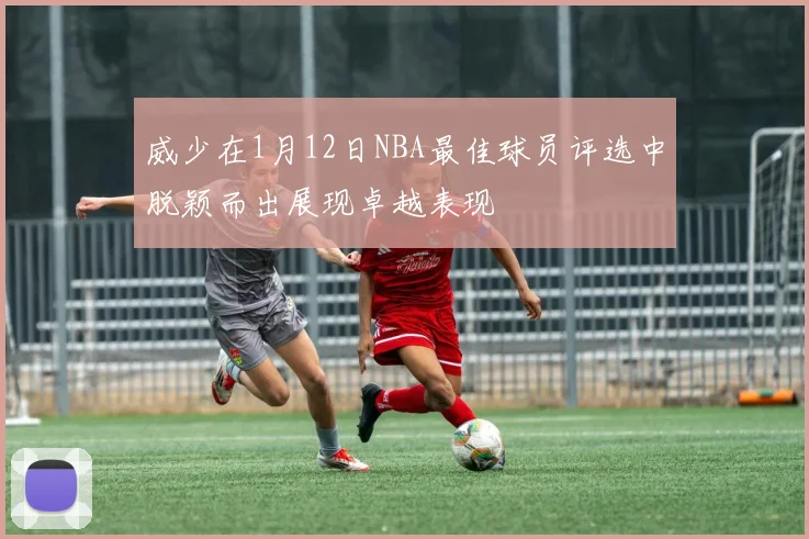 威少在1月12日NBA最佳球员评选中脱颖而出展现卓越表现