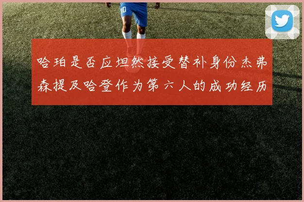 哈珀是否应坦然接受替补身份杰弗森提及哈登作为第六人的成功经历