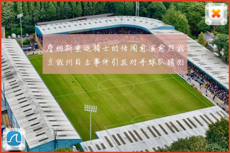 詹姆斯重返骑士的传闻愈演愈烈俄亥俄州目击事件引发对手球队猜测