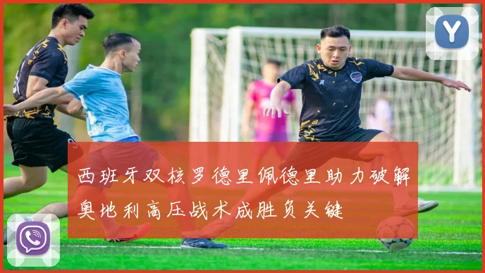 西班牙双核罗德里佩德里助力破解奥地利高压战术成胜负关键