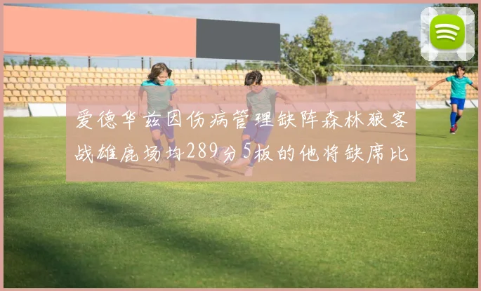 爱德华兹因伤病管理缺阵森林狼客战雄鹿场均289分5板的他将缺席比赛