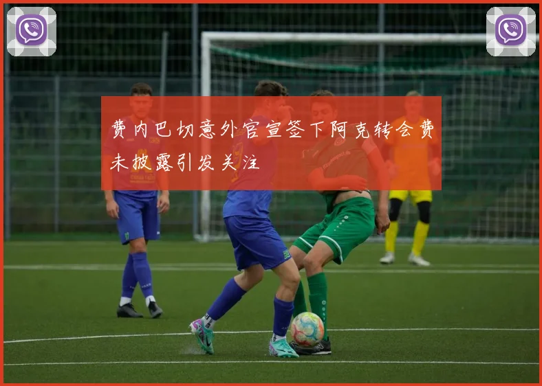 费内巴切意外官宣签下阿克转会费未披露引发关注