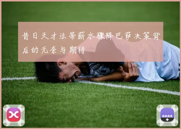 昔日天才法蒂薪水骤降巴萨决策背后的无奈与期待