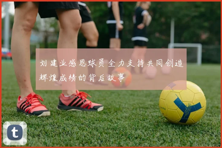 刘建业感恩球员全力支持共同创造辉煌成绩的背后故事